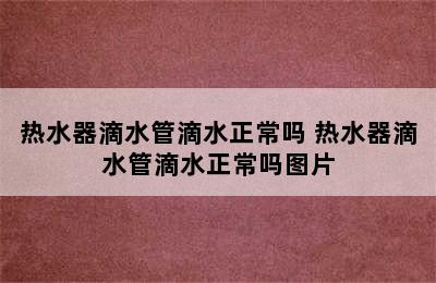 热水器滴水管滴水正常吗 热水器滴水管滴水正常吗图片